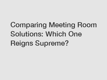 Comparing Meeting Room Solutions: Which One Reigns Supreme?