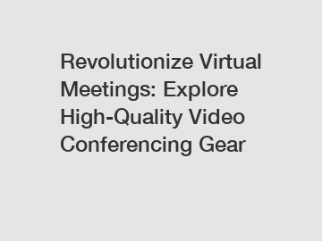 Revolutionize Virtual Meetings: Explore High-Quality Video Conferencing Gear