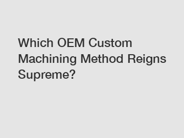 Which OEM Custom Machining Method Reigns Supreme?