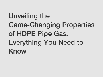 Unveiling the Game-Changing Properties of HDPE Pipe Gas: Everything You Need to Know