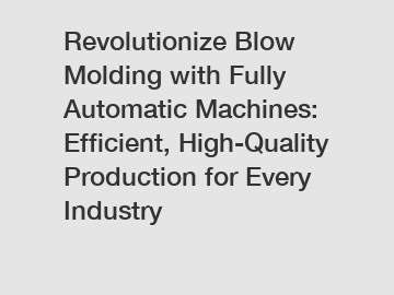 Revolutionize Blow Molding with Fully Automatic Machines: Efficient, High-Quality Production for Every Industry