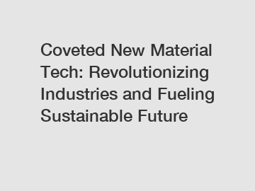 Coveted New Material Tech: Revolutionizing Industries and Fueling Sustainable Future