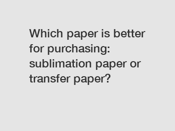 Which paper is better for purchasing: sublimation paper or transfer paper?