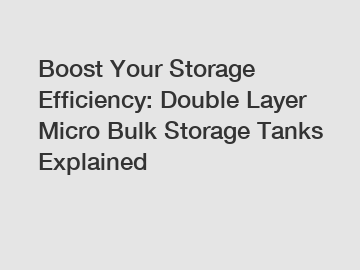 Boost Your Storage Efficiency: Double Layer Micro Bulk Storage Tanks Explained