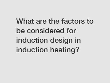 What are the factors to be considered for induction design in induction heating?