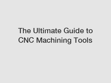 The Ultimate Guide to CNC Machining Tools