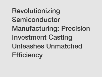 Revolutionizing Semiconductor Manufacturing: Precision Investment Casting Unleashes Unmatched Efficiency