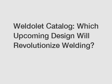 Weldolet Catalog: Which Upcoming Design Will Revolutionize Welding?