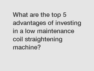 What are the top 5 advantages of investing in a low maintenance coil straightening machine?