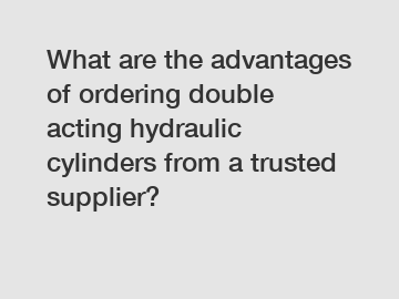 What are the advantages of ordering double acting hydraulic cylinders from a trusted supplier?