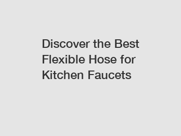 Discover the Best Flexible Hose for Kitchen Faucets