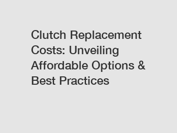 Clutch Replacement Costs: Unveiling Affordable Options & Best Practices