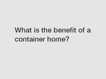 What is the benefit of a container home?