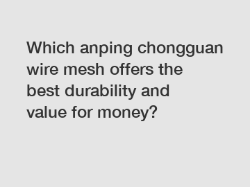 Which anping chongguan wire mesh offers the best durability and value for money?