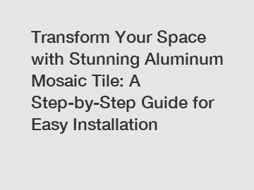 Transform Your Space with Stunning Aluminum Mosaic Tile: A Step-by-Step Guide for Easy Installation