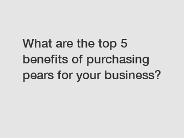 What are the top 5 benefits of purchasing pears for your business?