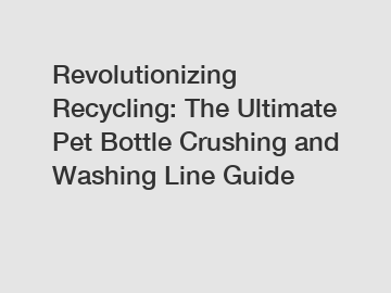 Revolutionizing Recycling: The Ultimate Pet Bottle Crushing and Washing Line Guide