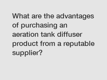 What are the advantages of purchasing an aeration tank diffuser product from a reputable supplier?