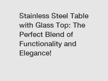 Stainless Steel Table with Glass Top: The Perfect Blend of Functionality and Elegance!