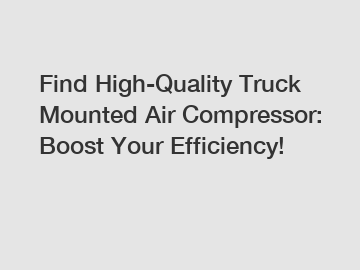 Find High-Quality Truck Mounted Air Compressor: Boost Your Efficiency!