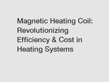 Magnetic Heating Coil: Revolutionizing Efficiency & Cost in Heating Systems