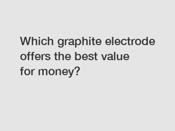 Which graphite electrode offers the best value for money?