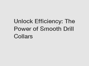 Unlock Efficiency: The Power of Smooth Drill Collars