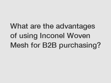 What are the advantages of using Inconel Woven Mesh for B2B purchasing?