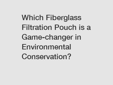 Which Fiberglass Filtration Pouch is a Game-changer in Environmental Conservation?