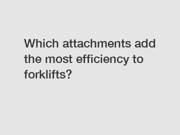 Which attachments add the most efficiency to forklifts?