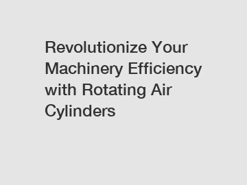 Revolutionize Your Machinery Efficiency with Rotating Air Cylinders