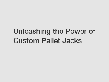 Unleashing the Power of Custom Pallet Jacks