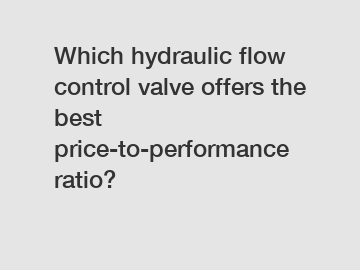 Which hydraulic flow control valve offers the best price-to-performance ratio?