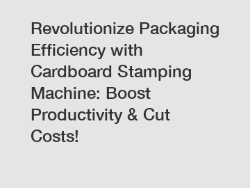 Revolutionize Packaging Efficiency with Cardboard Stamping Machine: Boost Productivity & Cut Costs!