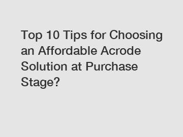 Top 10 Tips for Choosing an Affordable Acrode Solution at Purchase Stage?