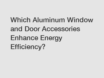 Which Aluminum Window and Door Accessories Enhance Energy Efficiency?