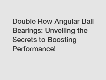 Double Row Angular Ball Bearings: Unveiling the Secrets to Boosting Performance!