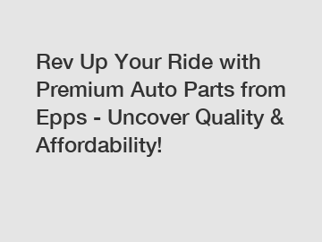 Rev Up Your Ride with Premium Auto Parts from Epps - Uncover Quality & Affordability!