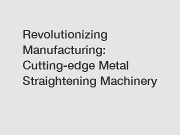 Revolutionizing Manufacturing: Cutting-edge Metal Straightening Machinery