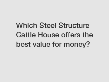 Which Steel Structure Cattle House offers the best value for money?