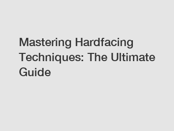 Mastering Hardfacing Techniques: The Ultimate Guide