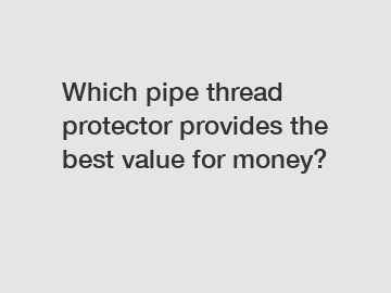 Which pipe thread protector provides the best value for money?