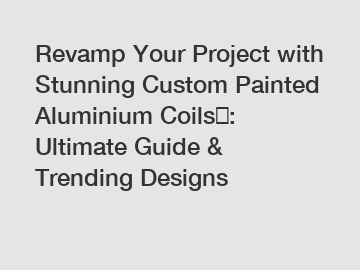 Revamp Your Project with Stunning Custom Painted Aluminium Coils​: Ultimate Guide & Trending Designs