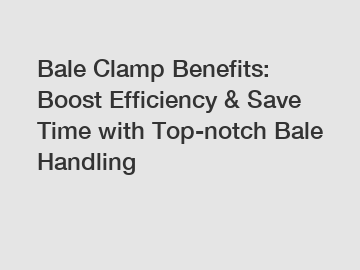 Bale Clamp Benefits: Boost Efficiency & Save Time with Top-notch Bale Handling