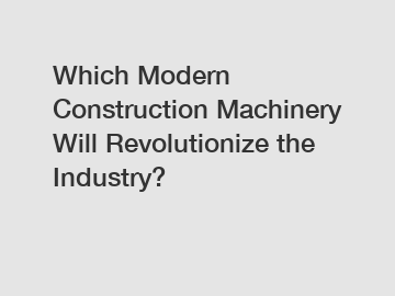 Which Modern Construction Machinery Will Revolutionize the Industry?