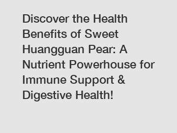 Discover the Health Benefits of Sweet Huangguan Pear: A Nutrient Powerhouse for Immune Support & Digestive Health!