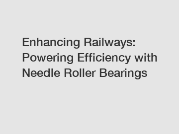 Enhancing Railways: Powering Efficiency with Needle Roller Bearings