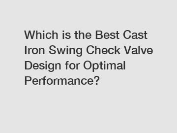 Which is the Best Cast Iron Swing Check Valve Design for Optimal Performance?