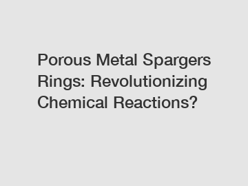 Porous Metal Spargers Rings: Revolutionizing Chemical Reactions?