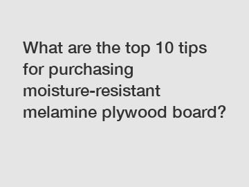 What are the top 10 tips for purchasing moisture-resistant melamine plywood board?